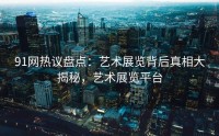 91网热议盘点：艺术展览背后真相大揭秘，艺术展览平台