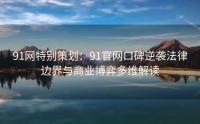 91网特别策划：91官网口碑逆袭法律边界与商业博弈多维解读