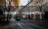 91网全面曝光：时尚圈实录还原全过程