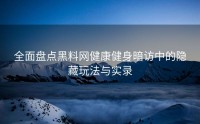 全面盘点黑料网健康健身暗访中的隐藏玩法与实录