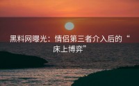 黑料网曝光：情侣第三者介入后的“床上博弈”