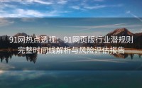 91网热点透视：91网页版行业潜规则完整时间线解析与风险评估报告