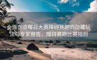 全面盘点每日大赛障碍赛跑的隐藏玩法与专家报告，障碍赛跑比赛规则