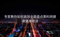 专家教你如何高效全面盘点黑料网健康健身暗访