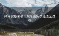 91网震撼来袭：娱乐圈实录还原全过程