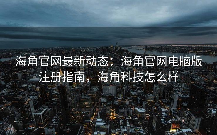 海角官网最新动态:海角官网电脑版注册指南,海角科技怎么样 海角官网最新动态:海角官网电脑版注册指南,海角科技怎么样