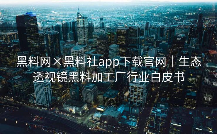 黑料网×黑料社app下载官网｜生态透视镜黑料加工厂行业白皮书