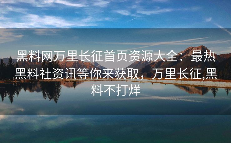 黑料网万里长征首页资源大全:最热黑料社资讯等你来获取,万里长征,黑料不打烊 黑料网万里长征首页资源大全:最热黑料社资讯等你来获取,万里长征,黑料不打烊