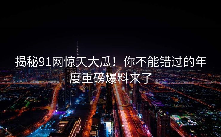 揭秘91网惊天大瓜！你不能错过的年度重磅爆料来了