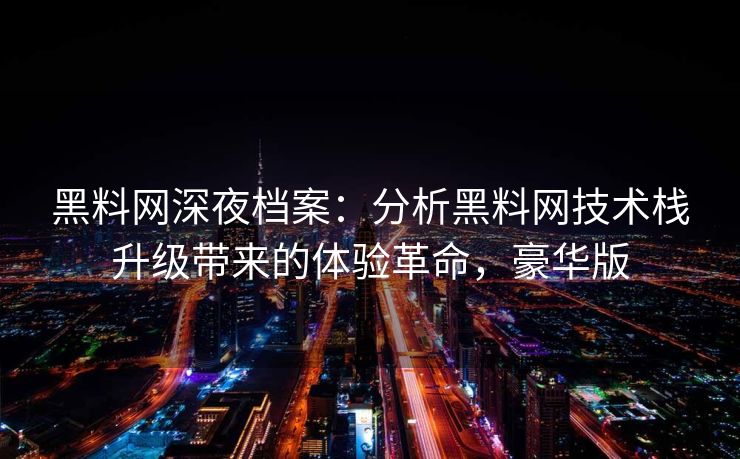 黑料网深夜档案：分析黑料网技术栈升级带来的体验革命，豪华版