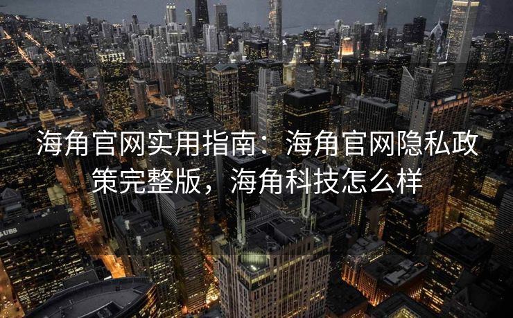 海角官网实用指南:海角官网隐私政策完整版,海角科技怎么样 海角官网实用指南:海角官网隐私政策完整版,海角科技怎么样