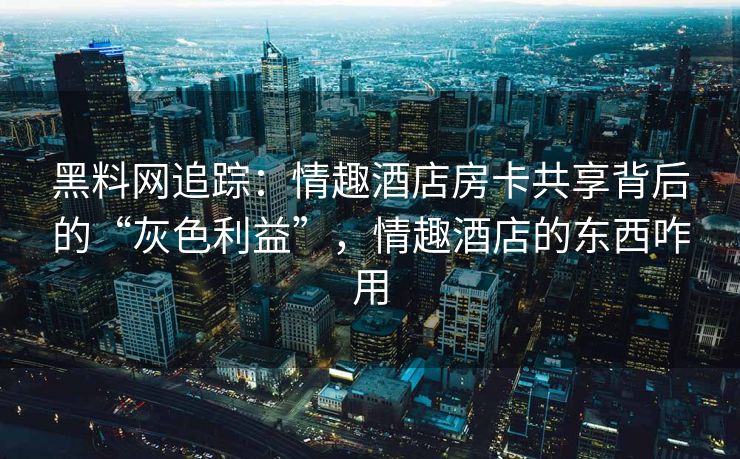 黑料网追踪:情趣酒店房卡共享背后的“灰色利益”,情趣酒店的东西咋用 黑料网追踪:情趣酒店房卡共享背后的“灰色利益”,情趣酒店的东西咋用