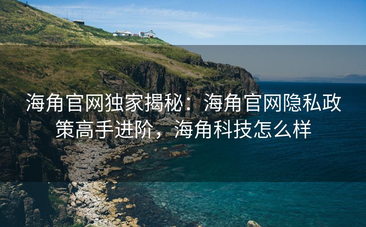 海角官网独家揭秘:海角官网隐私政策高手进阶,海角科技怎么样 海角官网独家揭秘:海角官网隐私政策高手进阶,海角科技怎么样