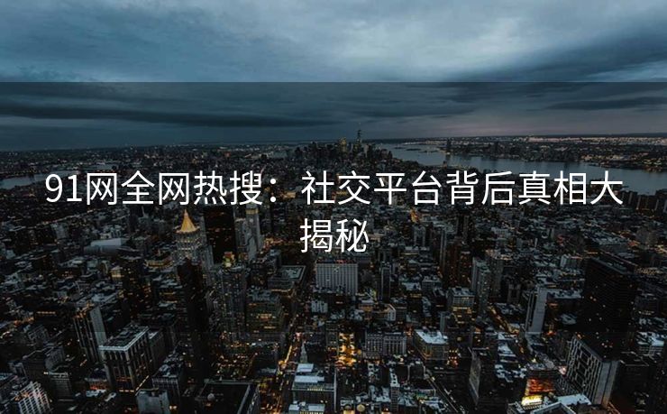 91网全网热搜：社交平台背后真相大揭秘