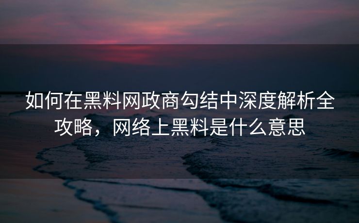 如何在黑料网政商勾结中深度解析全攻略，网络上黑料是什么意思
