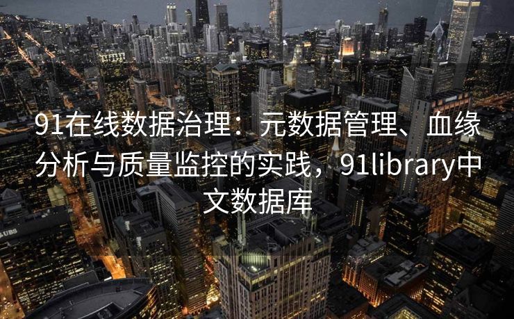 91在线数据治理:元数据管理、血缘分析与质量监控的实践,91library中文数据库 91在线数据治理:元数据管理、血缘分析与质量监控的实践,91library中文数据库