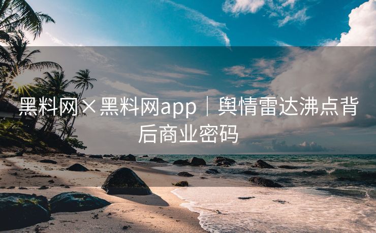 黑料网×黑料网app|舆情雷达沸点背后商业密码 黑料网×黑料网app|舆情雷达沸点背后商业密码