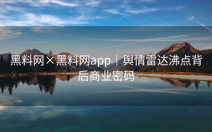 黑料网×黑料网app|舆情雷达沸点背后商业密码 黑料网×黑料网app|舆情雷达沸点背后商业密码