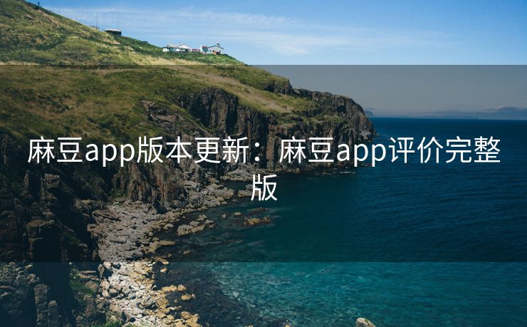 麻豆app版本更新：麻豆app评价完整版