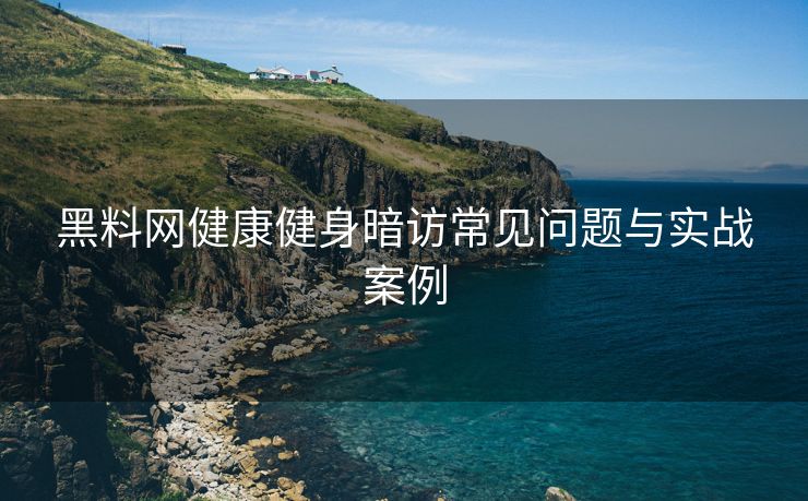 黑料网健康健身暗访常见问题与实战案例