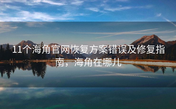 11个海角官网恢复方案错误及修复指南，海角在哪儿
