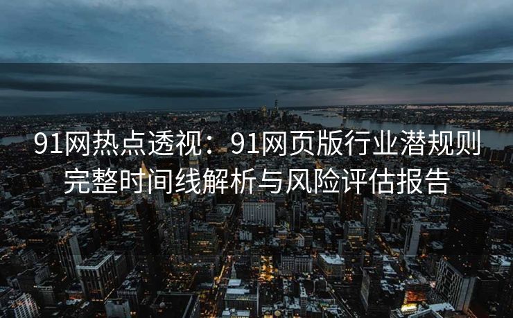 91网热点透视：91网页版行业潜规则完整时间线解析与风险评估报告
