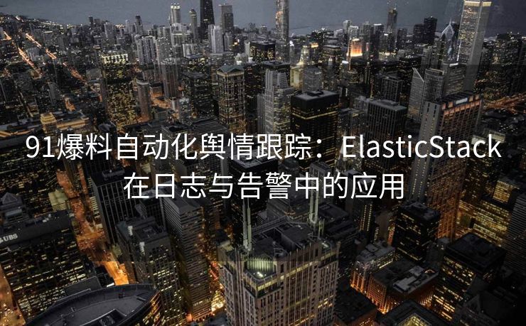 91爆料自动化舆情跟踪：ElasticStack在日志与告警中的应用