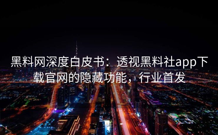 黑料网深度白皮书：透视黑料社app下载官网的隐藏功能，行业首发