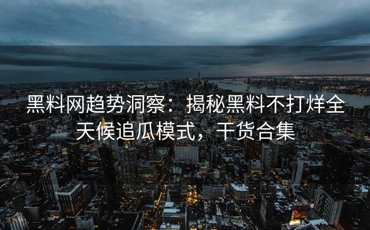 黑料网趋势洞察：揭秘黑料不打烊全天候追瓜模式，干货合集