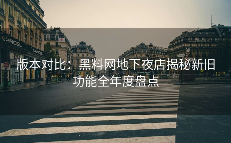 版本对比:黑料网地下夜店揭秘新旧功能全年度盘点 版本对比:黑料网地下夜店揭秘新旧功能全年度盘点