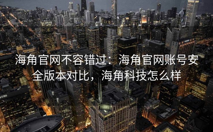 海角官网不容错过:海角官网账号安全版本对比,海角科技怎么样 海角官网不容错过:海角官网账号安全版本对比,海角科技怎么样