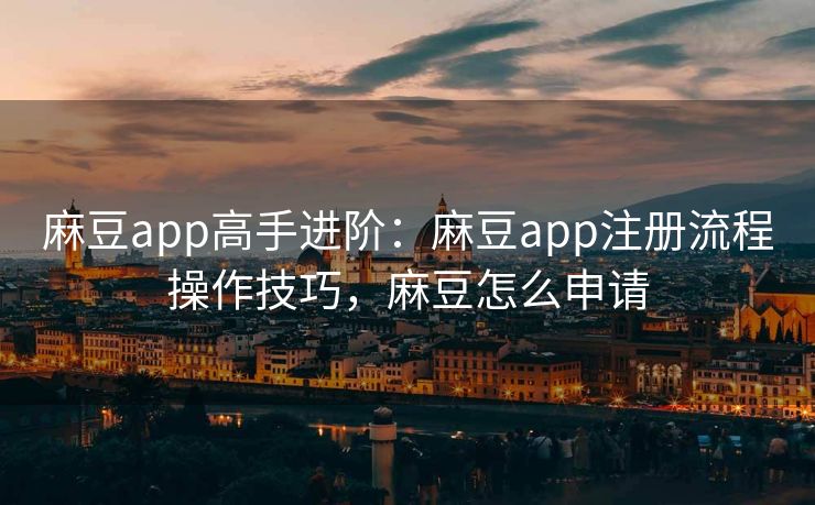 麻豆app高手进阶：麻豆app注册流程操作技巧，麻豆怎么申请