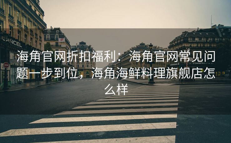 海角官网折扣福利：海角官网常见问题一步到位，海角海鲜料理旗舰店怎么样