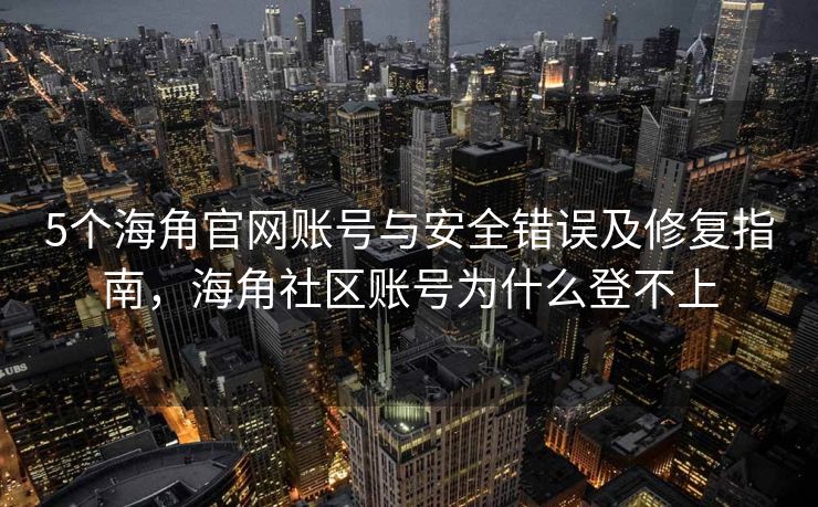5个海角官网账号与安全错误及修复指南，海角社区账号为什么登不上