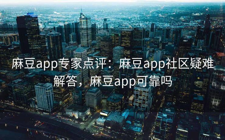 麻豆app专家点评：麻豆app社区疑难解答，麻豆app可靠吗