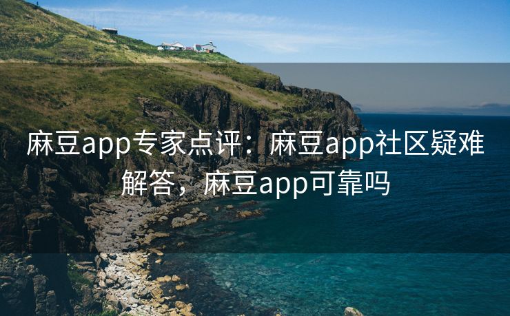 麻豆app专家点评：麻豆app社区疑难解答，麻豆app可靠吗