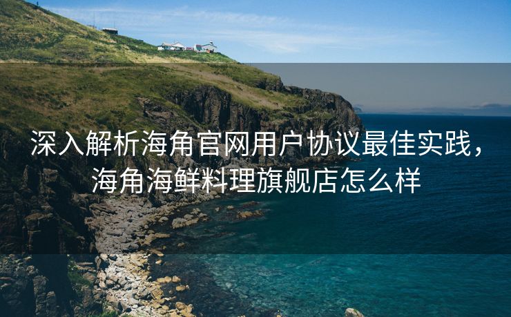 深入解析海角官网用户协议最佳实践，海角海鲜料理旗舰店怎么样