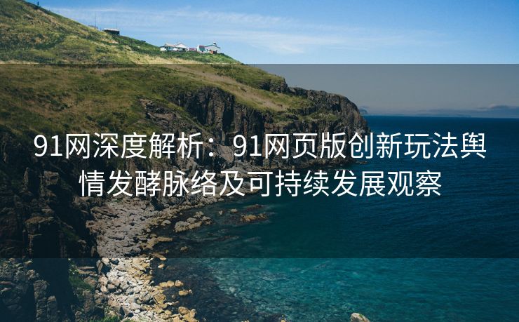 91网深度解析：91网页版创新玩法舆情发酵脉络及可持续发展观察