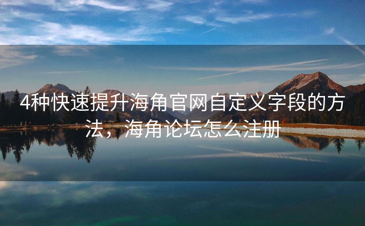 4种快速提升海角官网自定义字段的方法，海角论坛怎么注册