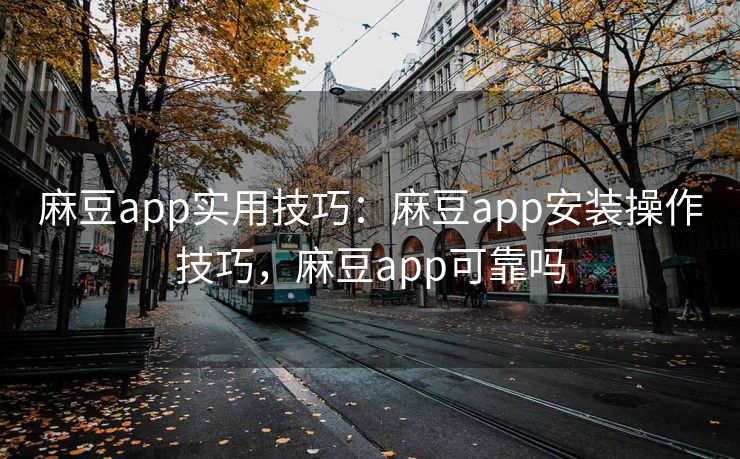 麻豆app实用技巧：麻豆app安装操作技巧，麻豆app可靠吗