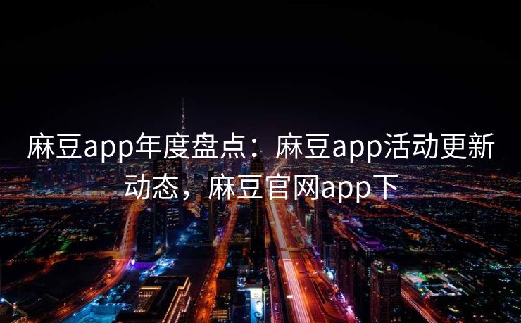 麻豆app年度盘点：麻豆app活动更新动态，麻豆官网app下