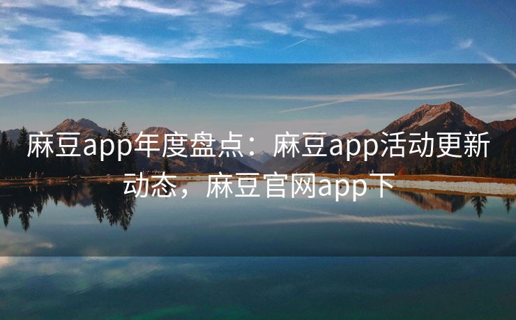 麻豆app年度盘点：麻豆app活动更新动态，麻豆官网app下