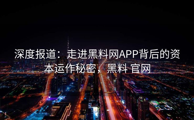 深度报道：走进黑料网APP背后的资本运作秘密，黑料 官网