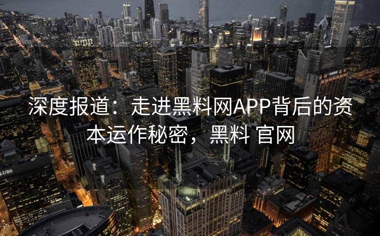 深度报道：走进黑料网APP背后的资本运作秘密，黑料 官网