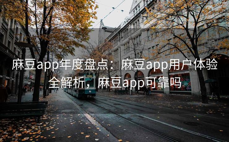 麻豆app年度盘点：麻豆app用户体验全解析，麻豆app可靠吗