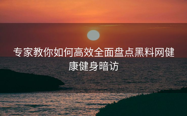 专家教你如何高效全面盘点黑料网健康健身暗访 专家教你如何高效全面盘点黑料网健康健身暗访