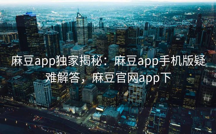 麻豆app独家揭秘:麻豆app手机版疑难解答,麻豆官网app下 麻豆app独家揭秘:麻豆app手机版疑难解答,麻豆官网app下