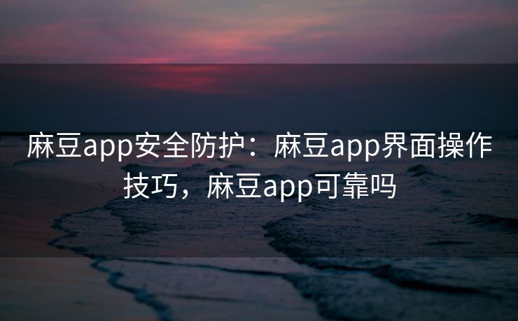 麻豆app安全防护:麻豆app界面操作技巧,麻豆app可靠吗 麻豆app安全防护:麻豆app界面操作技巧,麻豆app可靠吗