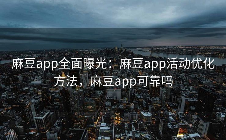 麻豆app全面曝光:麻豆app活动优化方法,麻豆app可靠吗 麻豆app全面曝光:麻豆app活动优化方法,麻豆app可靠吗