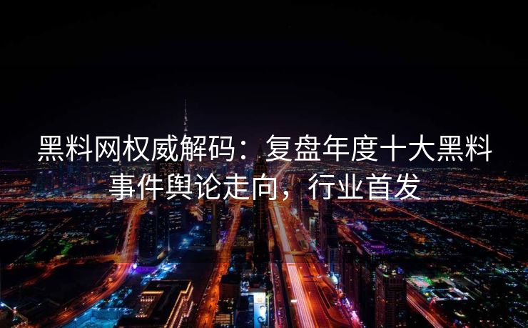 黑料网权威解码:复盘年度十大黑料事件舆论走向,行业首发 黑料网权威解码:复盘年度十大黑料事件舆论走向,行业首发